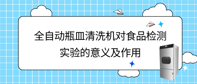 全自動(dòng)瓶皿清洗機(jī)在食品理化檢驗(yàn)檢測實(shí)驗(yàn)中的意義及應(yīng)用